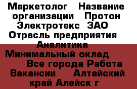 Маркетолог › Название организации ­ Протон-Электротекс, ЗАО › Отрасль предприятия ­ Аналитика › Минимальный оклад ­ 18 000 - Все города Работа » Вакансии   . Алтайский край,Алейск г.